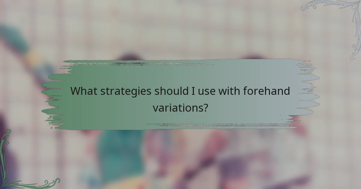 What strategies should I use with forehand variations?